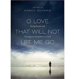 Nancy Guthrie O Love That Will Not Let Me Go: Facing Death with Courageous Confidence in God