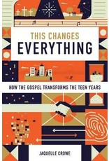 Jaquelle Crowe This Changes Everything: How the Gospel Transforms the Teen Years