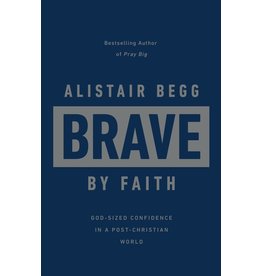 Alistair Begg Brave by Faith: God-Sized Confidence in a Post-Christian World