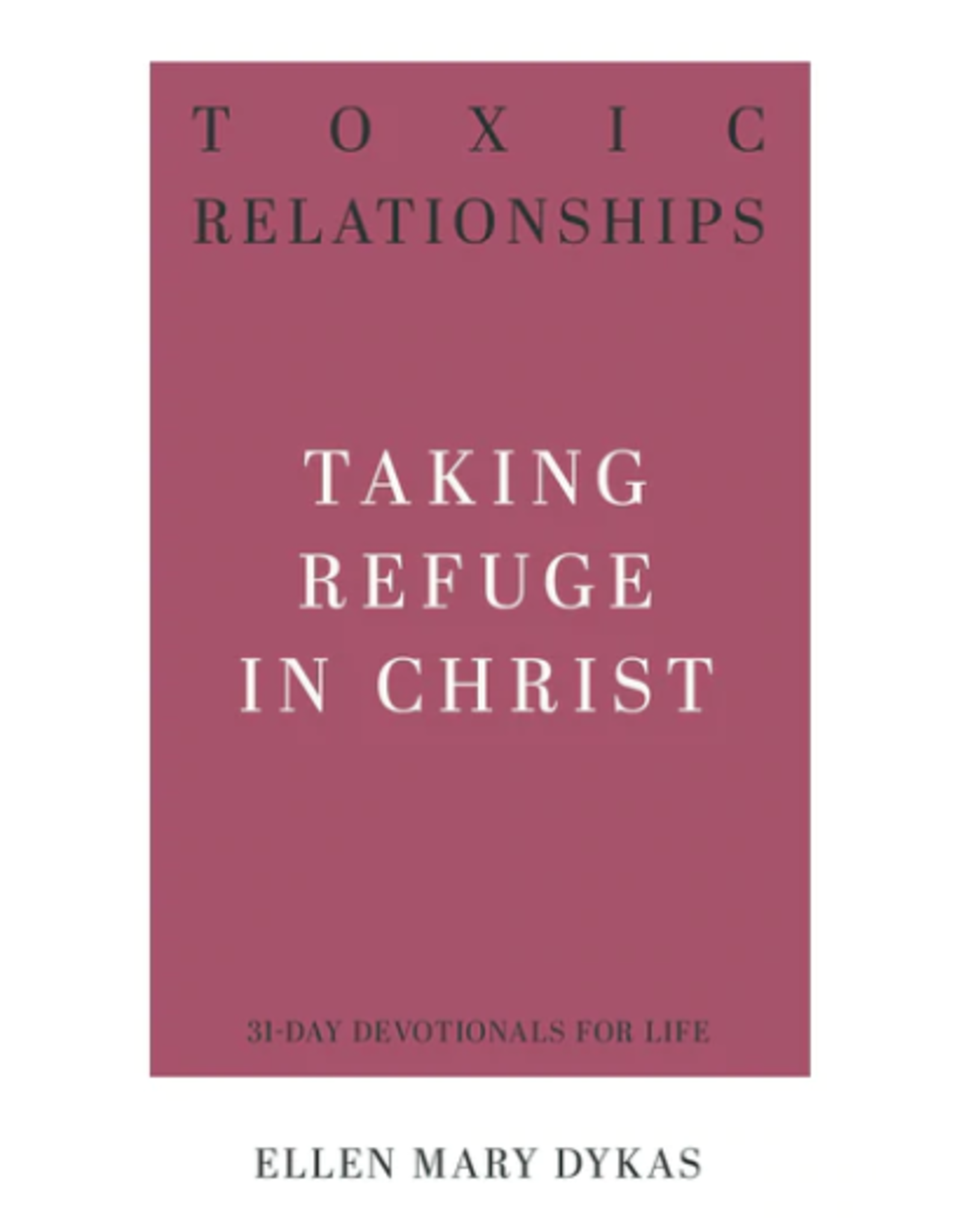 Ellen Mary Dykas Toxic Relationships: Taking Refuge in Christ