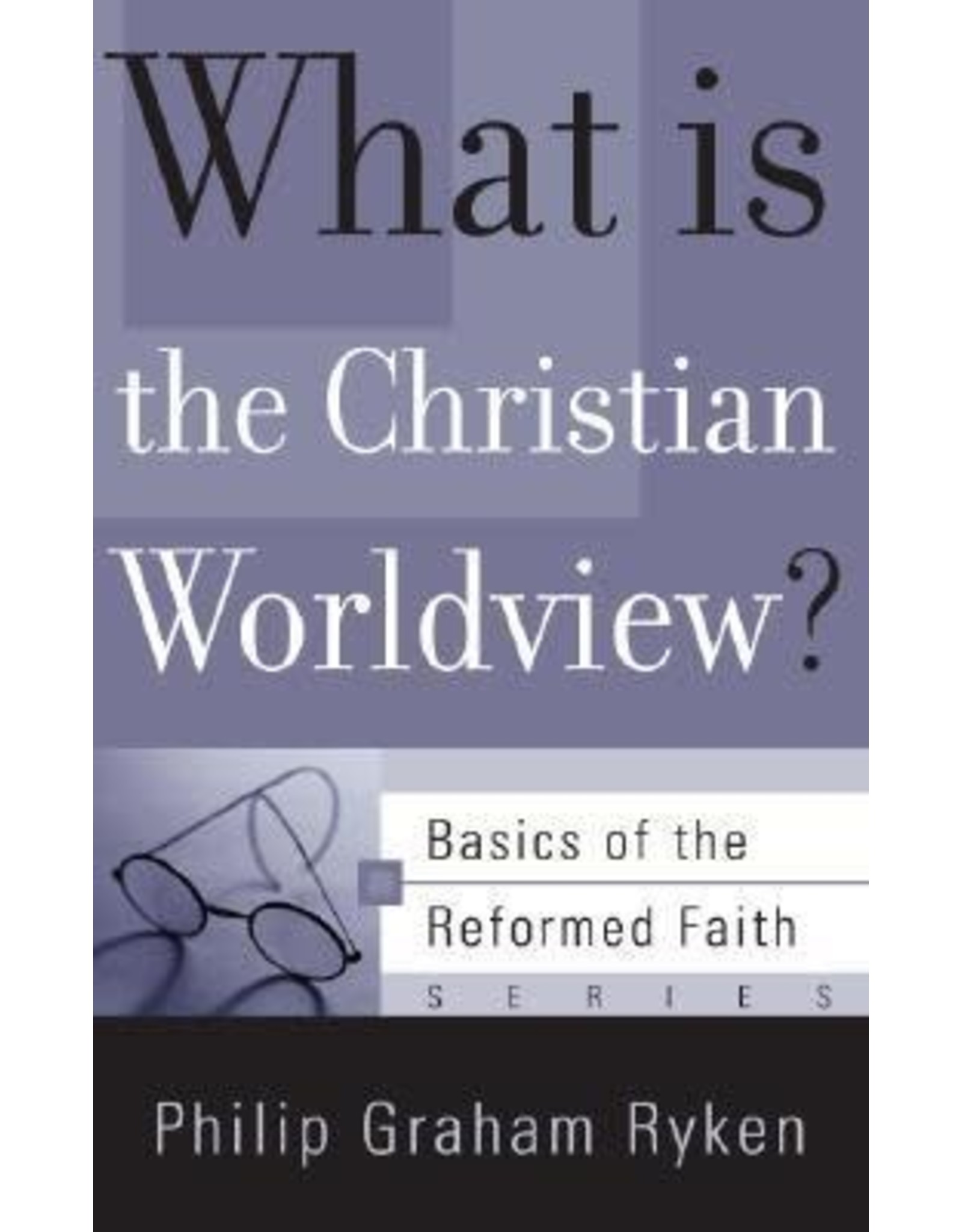 Philip Graham Ryken What is the Christian Worldview?