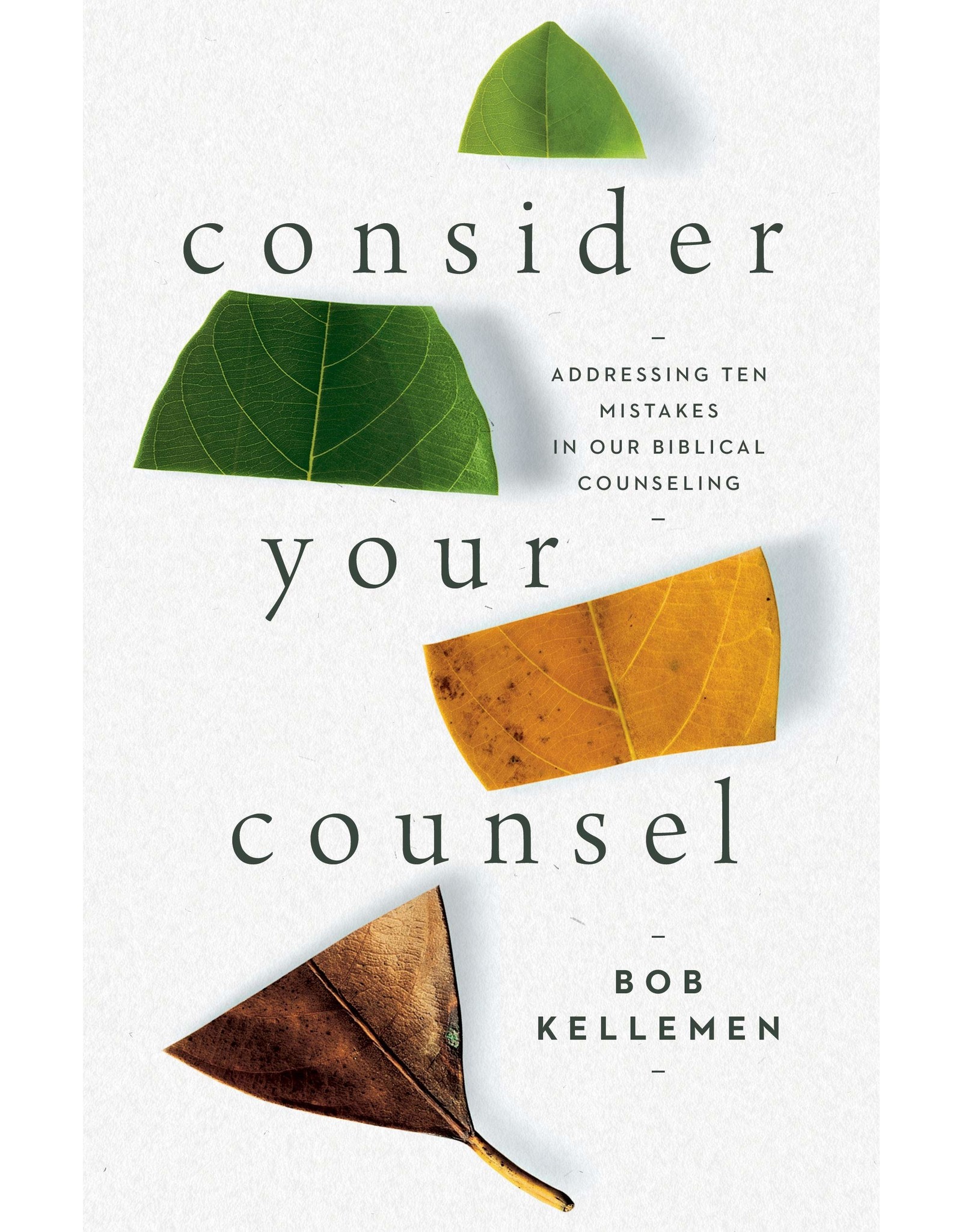 Bob Kellemen Consider Your Counsel: Addressing Ten Mistakes in Our Biblical Counseling