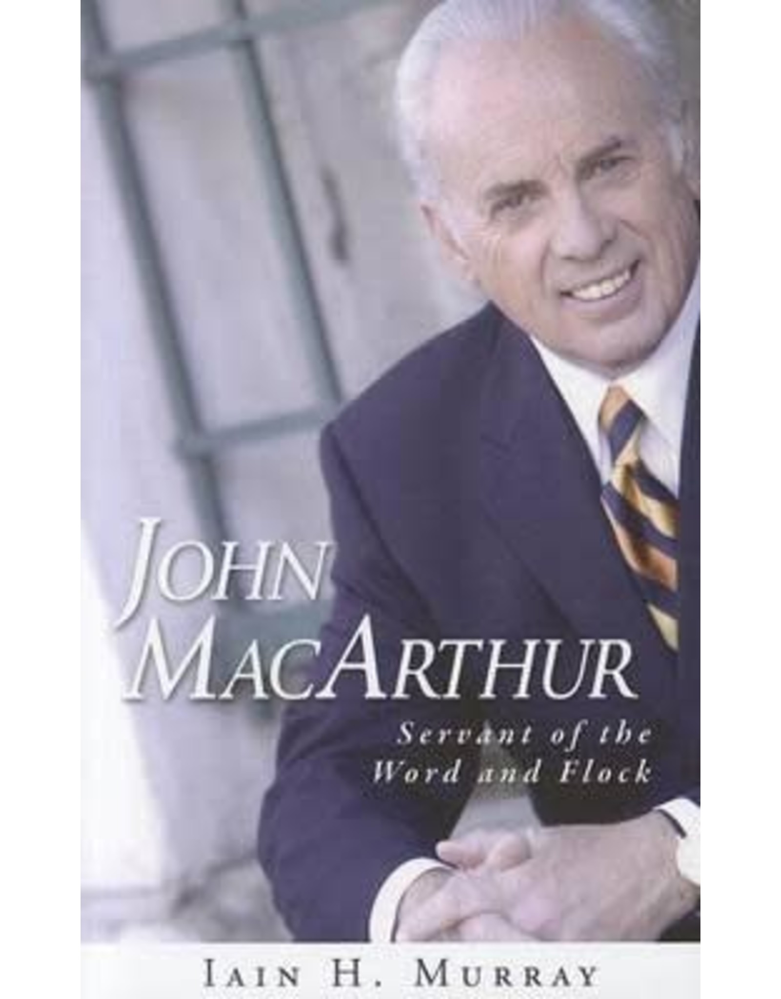 Iain H Murray John MacArthur Servant of the Word and Flock