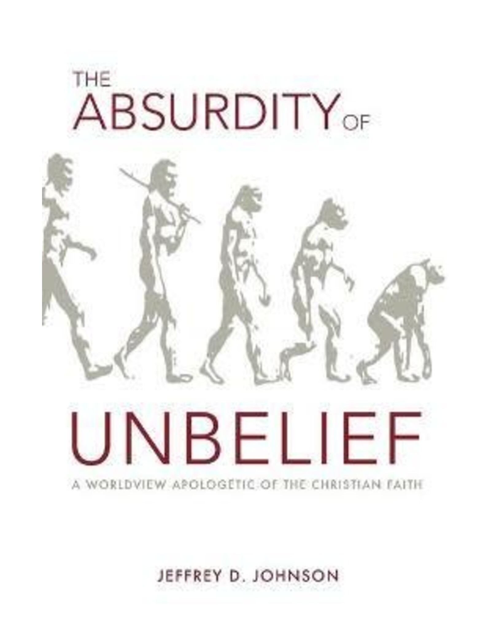 Jeffrey D. Johnston The Absurdity of Unbelief: A Worldview Apologetic of the Christian