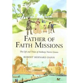 Robert Bernard Dann Father of Faith Missions: The Life and Times of Anthony Norris Groves