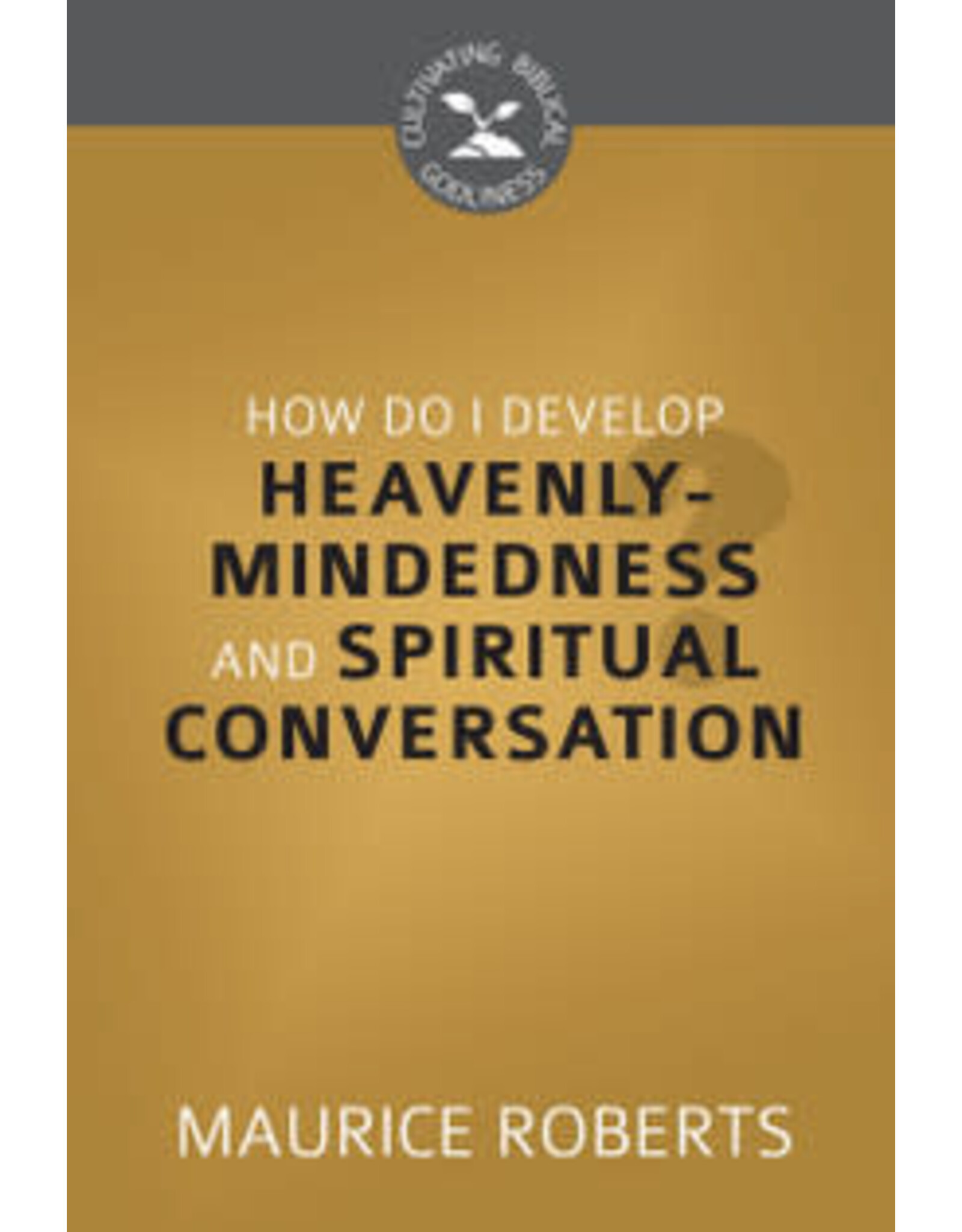 Maurice Roberts How Do I Develop Heavenly Mindedness and Spiritual Conversation