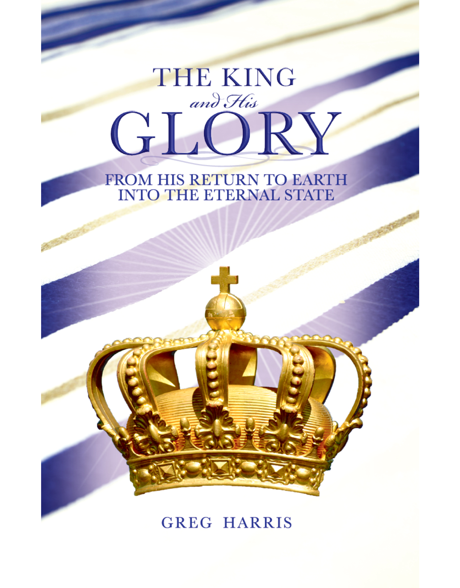 Greg Harris The King and His Glory: From His Return Into the Eternal State