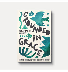 Jonathan Holmes Grounded in Grace: Helping Kids Build Their Identity in Christ