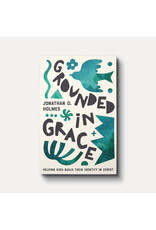 Jonathan Holmes Grounded in Grace: Helping Kids Build Their Identity in Christ