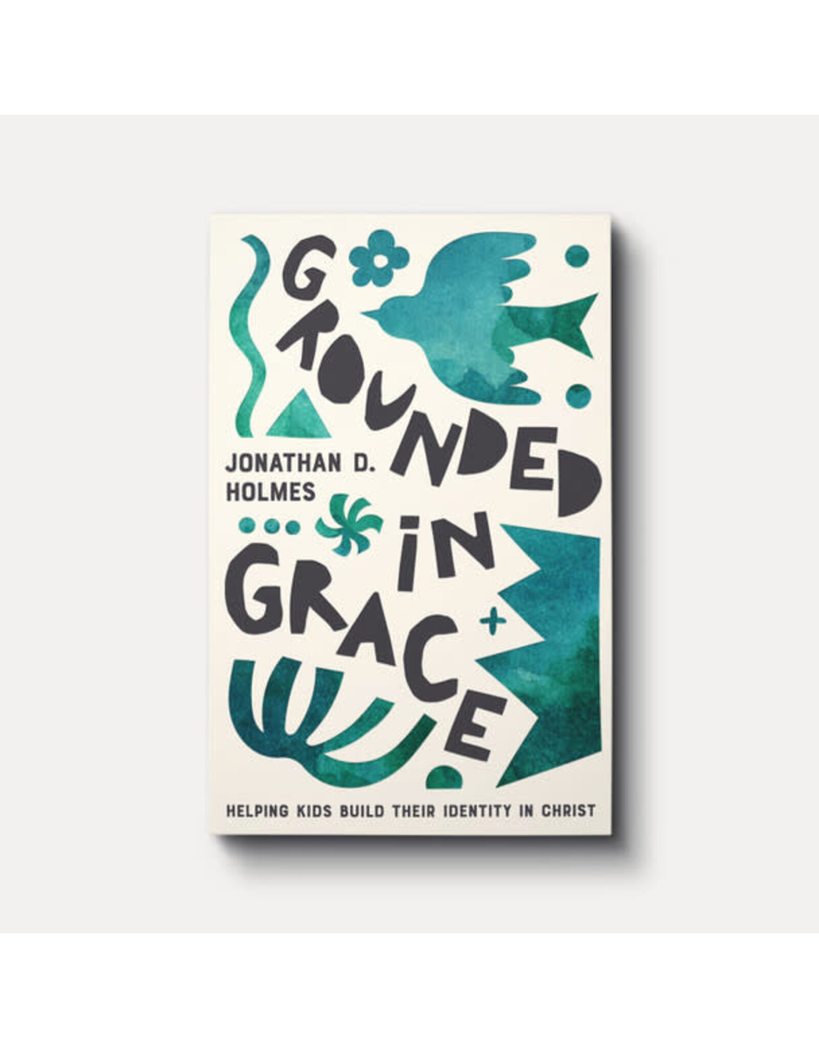 Jonathan Holmes Grounded in Grace: Helping Kids Build Their Identity in Christ