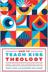 Sam Luce and Hunter Williams How to Teach Kids Theology, Deep Truths for Growing Faith