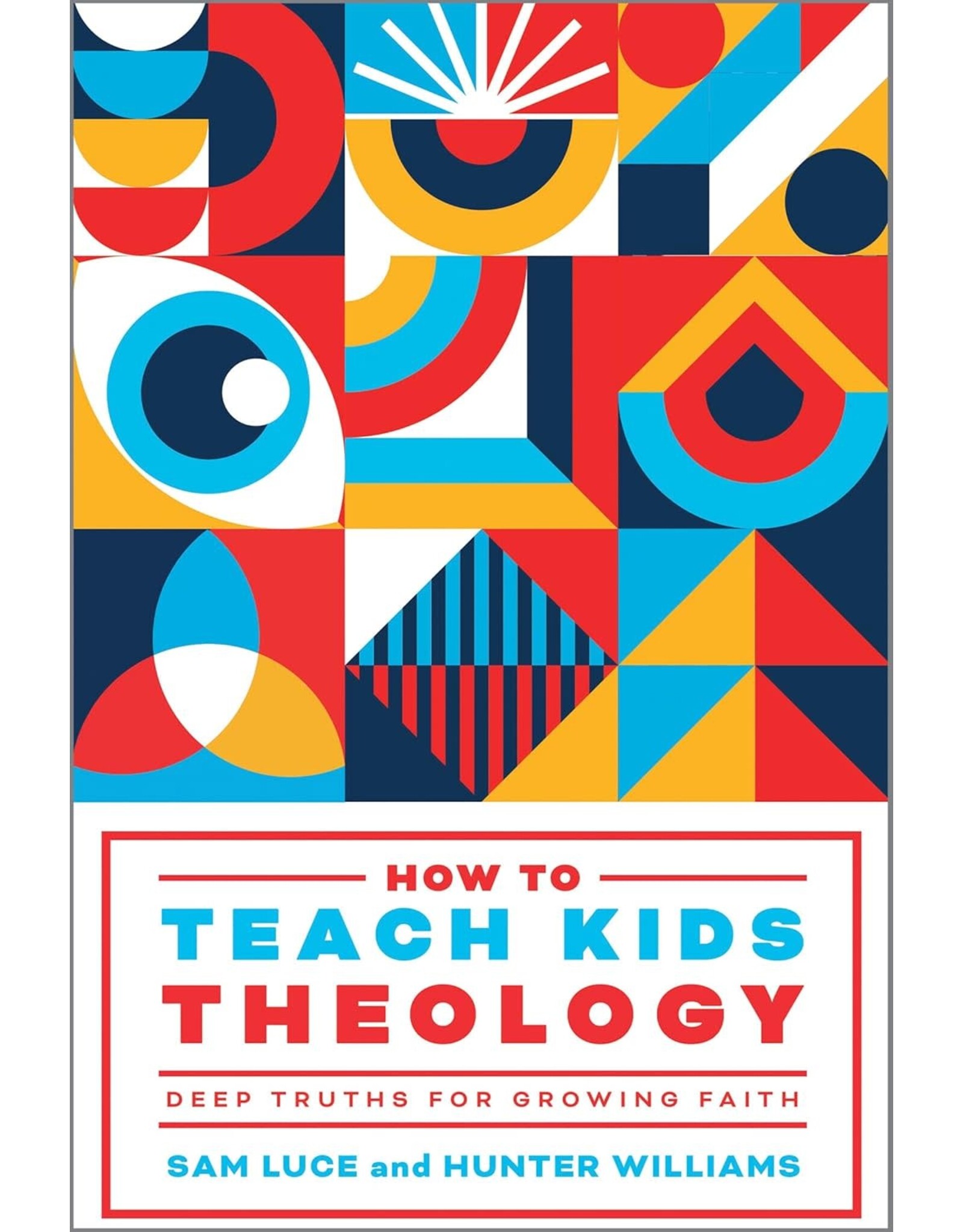 Sam Luce and Hunter Williams How to Teach Kids Theology, Deep Truths for Growing Faith
