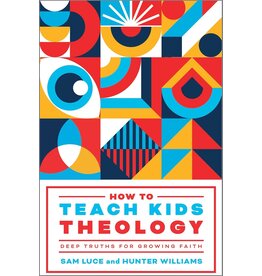 Sam Luce and Hunter Williams How to Teach Kids Theology, Deep Truths for Growing Faith