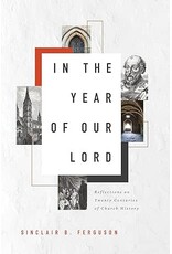 Sinclair B. Ferguson In the Year of Our Lord: Reflections on Twenty Centuries of Church History