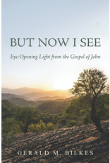 Gerald M. Bilkes But Now I See: Eye-Opening Light from the Gospel of John
