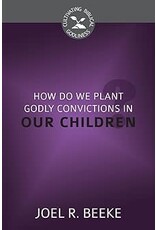 Joel R Beeke How Do We Plant Godly Convictions in Our Children?