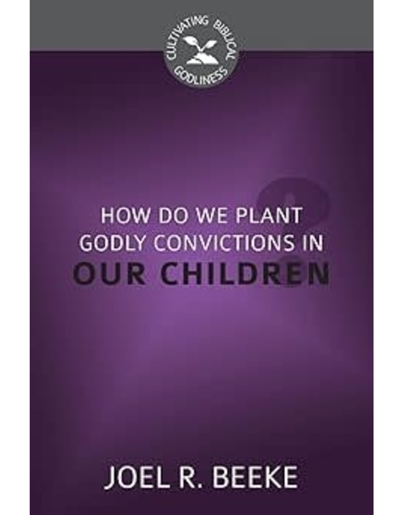 Joel R Beeke How Do We Plant Godly Convictions in Our Children?