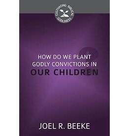 Joel R Beeke How Do We Plant Godly Convictions in Our Children?