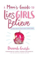 Dannah Gresh A Mom's Guide to Lies Girls Believe: And the Truth That Sets Them Free