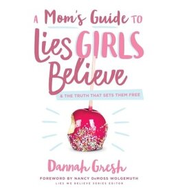 Dannah Gresh A Mom's Guide to Lies Girls Believe: And the Truth That Sets Them Free
