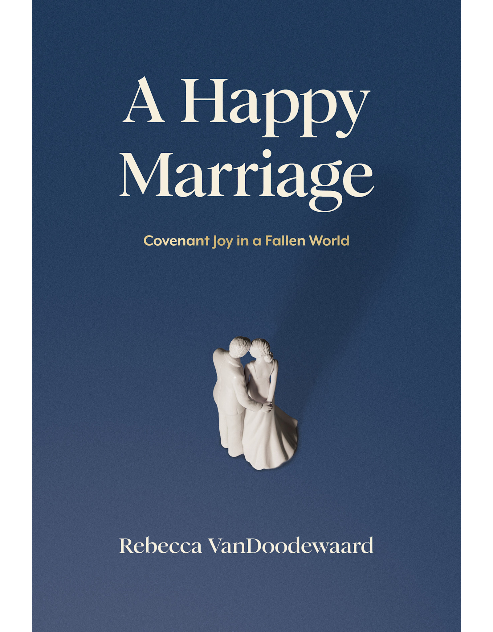 Rebecca VanDoodewaard A Happy Marriage - Covenant Joy in a Fallen World