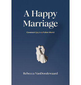 Rebecca VanDoodewaard A Happy Marriage - Covenant Joy in a Fallen World
