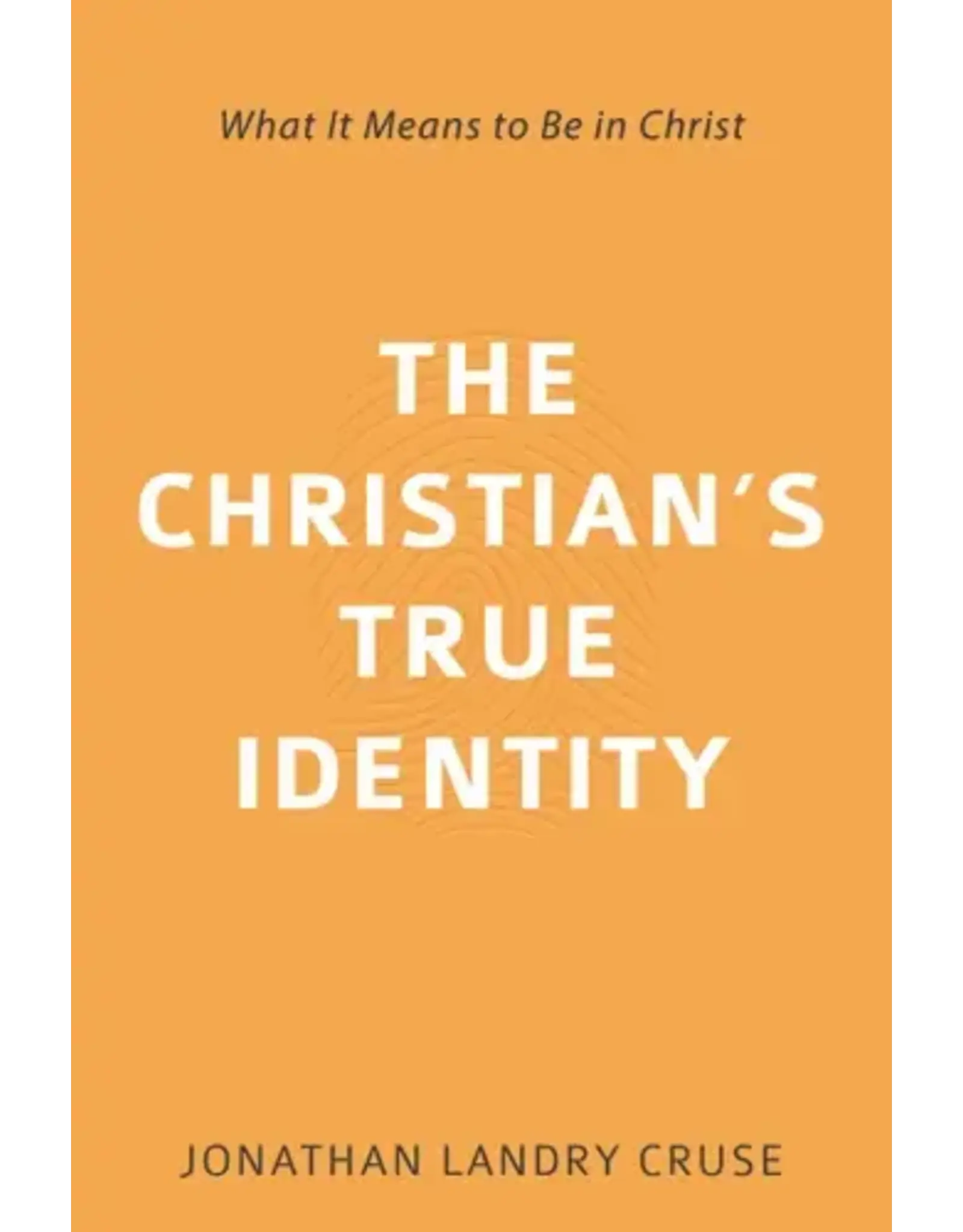 Jonathan Landry Cruse The Christian's True Identity: What it means to Be in Christ