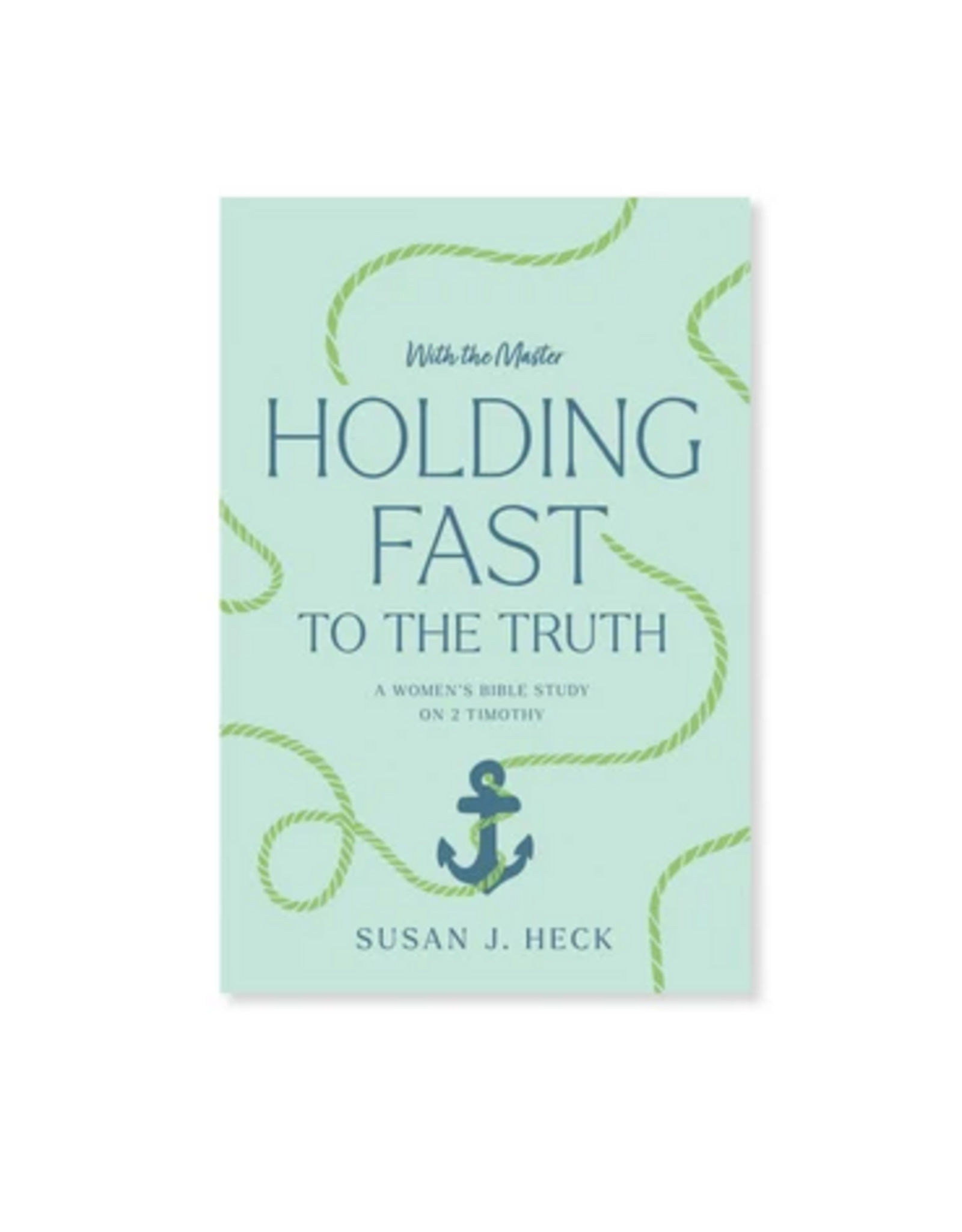 Susan J. Heck With the Master - Holding Fast to the Truth (2 Timothy)