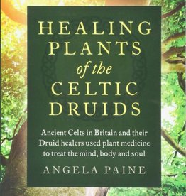 Healing Plants of the Celtic Druids: Ancient Celts in Britain and Their Druid Healers Used Plant Medicine to Treat the Mind, Body and Soul - Angela Paine