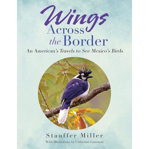 Wings Across the Border: An American's Travels to See Mexico's Birds