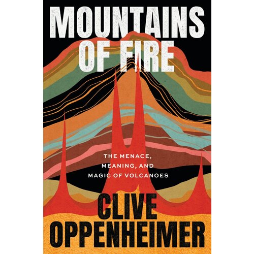 Mountains of Fire: The Menace, Meaning, and Magic of Volcanoes