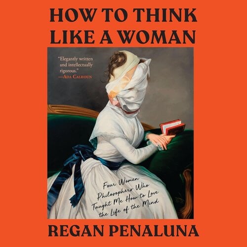 How to Think Like a Woman: Four Women Philosophers Who Taught Me How to Love the Life of the Mind