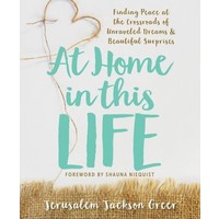 AT HOME IN THIS LIFE: FINDING PEACE AT THE CROSSROADS OF UNRAVELED DREAMS & BEAUTIFUL SURPRISES by JERUSALEM GREER
