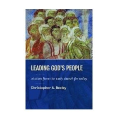 BEELEY, CHRISTOPHER LEADING GODS PEOPLE: WISDOM FROM THE EARLY CHURCH FOR TODAY BEELEY, CHRISTOPHER LEADING GODS PEOPLE: WISDOM FROM THE EARLY CHURCH FOR TODAY