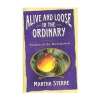 ALIVE AND LOOSE IN THE ORDINARY: STORIES OF THE INCARNATION by MARTHA STERNE