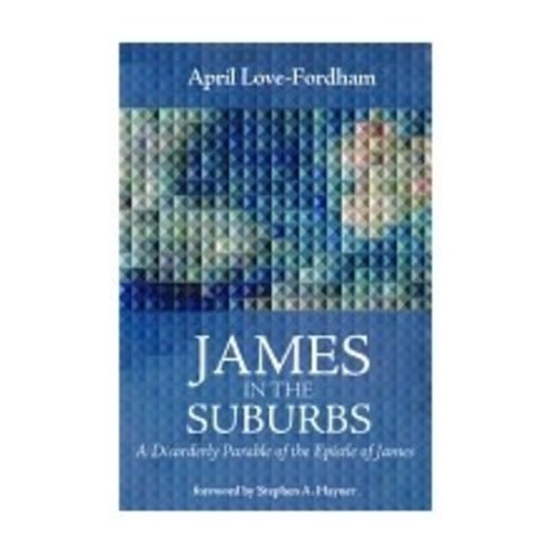 LOVE-FORDHAM, APRIL JAMES IN THE SUBURBS: A DISORDERLY PARABLE OF THE EPISTLE OF JAMES by APRIL LOVE-FORDHAM LOVE-FORDHAM, APRIL JAMES IN THE SUBURBS: A DISORDERLY PARABLE OF THE EPISTLE OF JAMES by APRIL LOVE-FORDHAM