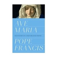 AVE MARIA: THE MYSTERY OF A MOST BELOVED PRAYER by POPE FRANCIS