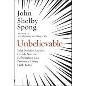 SPONG, JOHN SHELBY Unbelievable: Why Neither Ancient Creeds Nor the Reformation Can Produce a Living Faith Today