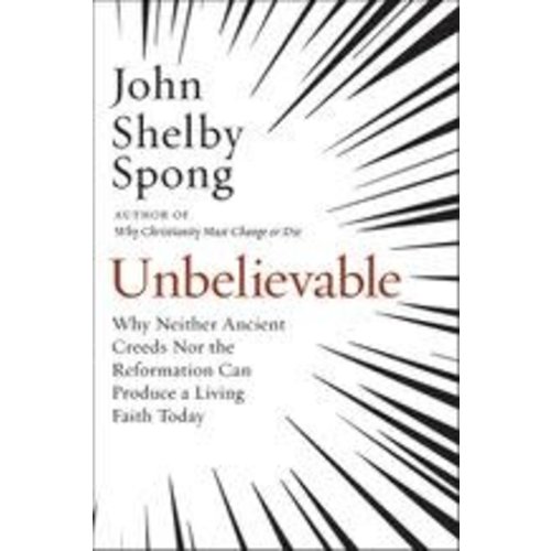 SPONG, JOHN SHELBY UNBELIEVABLE: WHY NEITHER ANCIENT CREEDS NOR THE REFORMATION CAN PRODUCE A LIVING FAITH TODAY SPONG, JOHN SHELBY UNBELIEVABLE: WHY NEITHER ANCIENT CREEDS NOR THE REFORMATION CAN PRODUCE A LIVING FAITH TODAY