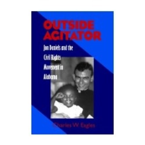 EAGLES, CHARLES W OUTSIDE AGITATOR: JON DANIELS AND THE CIVIL RIGHTS MOVEMENT IN ALABAMA EAGLES, CHARLES W OUTSIDE AGITATOR: JON DANIELS AND THE CIVIL RIGHTS MOVEMENT IN ALABAMA