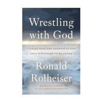 WRESTLING WITH GOD: FINDING HOPE AND MEANING IN OUR DAILY STRUGGLES TO BE HUMAN by RONALD ROLHEISER