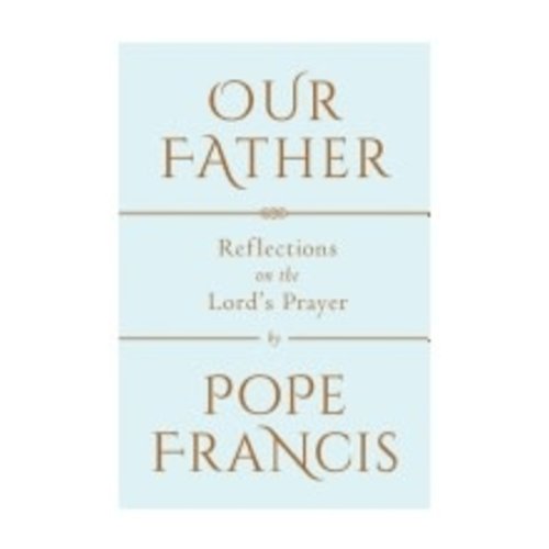 POPE FRANCIS OUR FATHER: REFLECTIONS ON THE LORD'S PRAYER POPE FRANCIS OUR FATHER: REFLECTIONS ON THE LORD'S PRAYER
