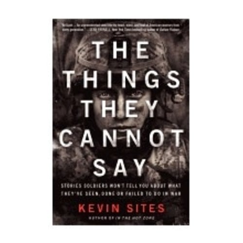 SITES, KEVIN THINGS THEY CANNOT SAY: STORIES SOLDIERS WON'T TELL YOU ABOUT WHAT THEY'VE SEEN, DONE OR FAILED TO DO IN WAR by KEVIN SITES