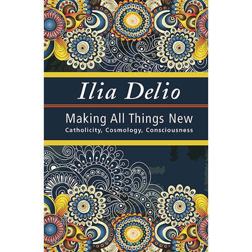 MAKING ALL THINGS NEW by ILIA DELIO MAKING ALL THINGS NEW by ILIA DELIO