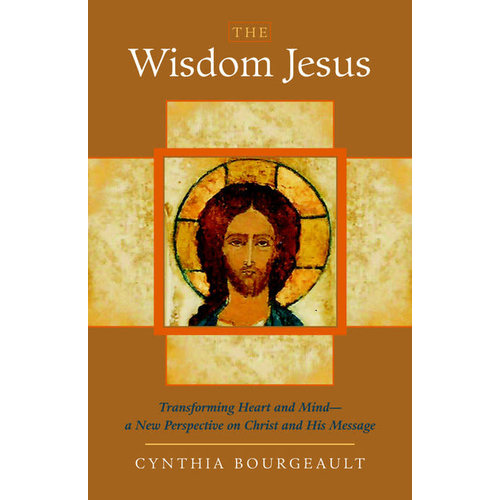 BOURGEAULT, CYNTHIA The Wisdom Jesus : Transforming Heart And Mindâ€“A New Perspective On Christ And His Message