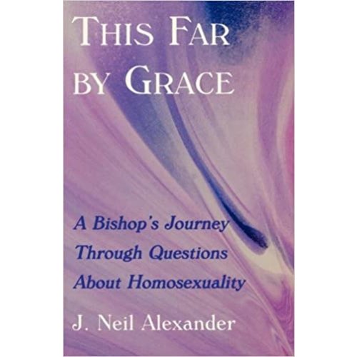 ALEXANDER, J. NEIL THIS FAR BY GRACE: A BISHOP'S JOURNEY THROUGH QUESTIONS ABOUT HOMOSEXUALITY ALEXANDER, J. NEIL THIS FAR BY GRACE: A BISHOP'S JOURNEY THROUGH QUESTIONS ABOUT HOMOSEXUALITY