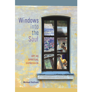WINDOWS INTO THE SOUL: ART AS SPIRITUAL EXPRESSION by MICHAEL SULLIVAN