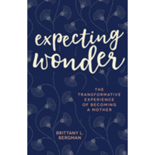 EXPECTING WONDER: THE TRANSFORMATIVE EXPERIENCE OF BECOMING A MOTHER BY BRITTANY BERGMAN EXPECTING WONDER: THE TRANSFORMATIVE EXPERIENCE OF BECOMING A MOTHER BY BRITTANY BERGMAN