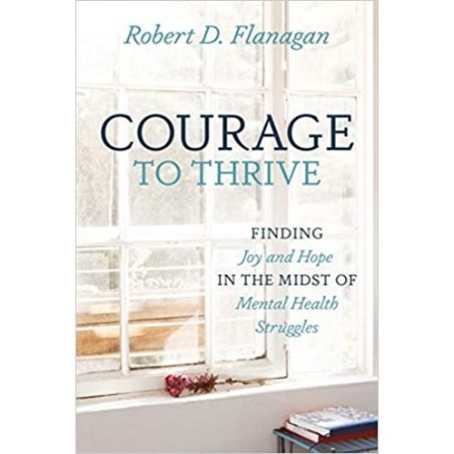 Courage To Thrive: Finding Joy And Hope In the Midst of Mental Health Struggles by Robert D. Flanagan