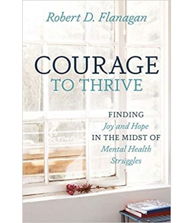 Courage To Thrive: Finding Joy And Hope In the Midst of Mental Health Struggles by Robert D. Flanagan